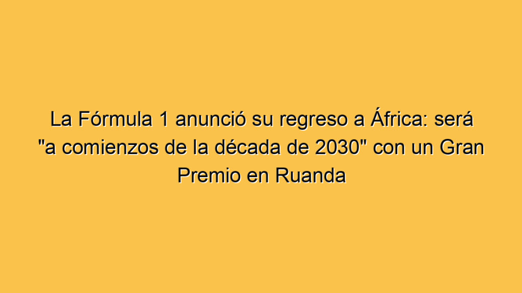 La Fórmula 1 anunció su regreso a África: será "a comienzos de la década de 2030" con un Gran Premio en Ruanda