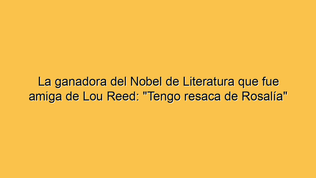 La ganadora del Nobel de Literatura que fue amiga de Lou Reed: "Tengo resaca de Rosalía"