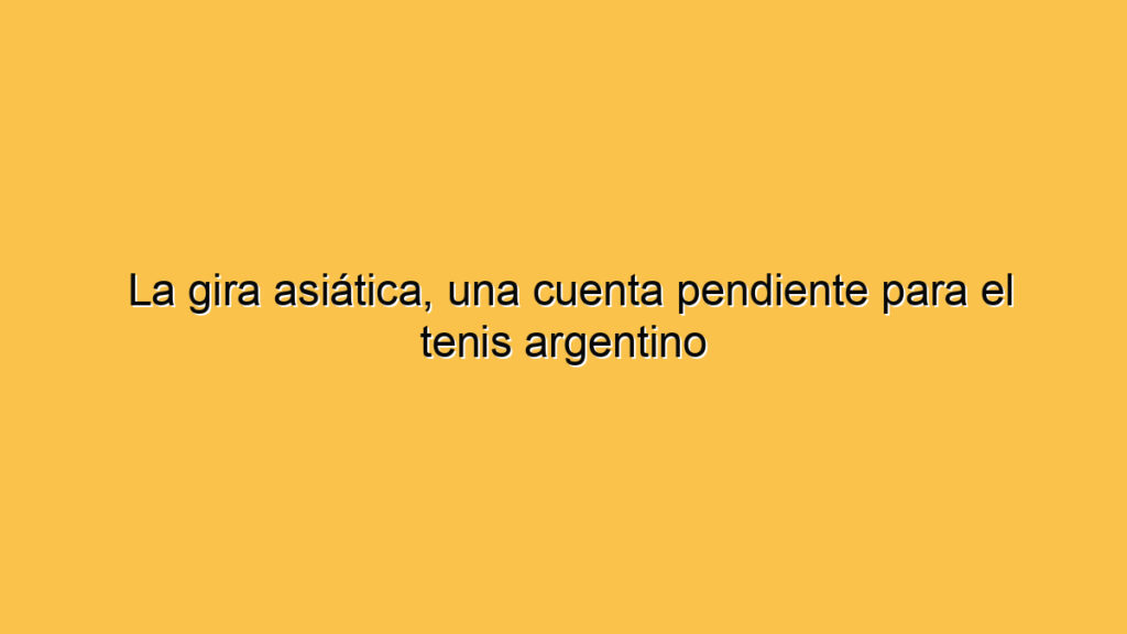 La gira asiática, una cuenta pendiente para el tenis argentino