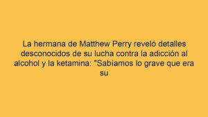 La hermana de Matthew Perry reveló detalles desconocidos de su lucha contra la adicción al alcohol y la ketamina: "Sabíamos lo grave que era su trastorno"
