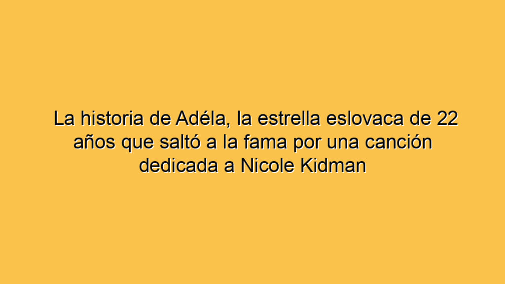 La historia de Adéla, la estrella eslovaca de 22 años que saltó a la fama por una canción dedicada a Nicole Kidman