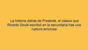 La historia detrás de Presente, el clásico que Ricardo Soulé escribió en la secundaria tras una ruptura amorosa