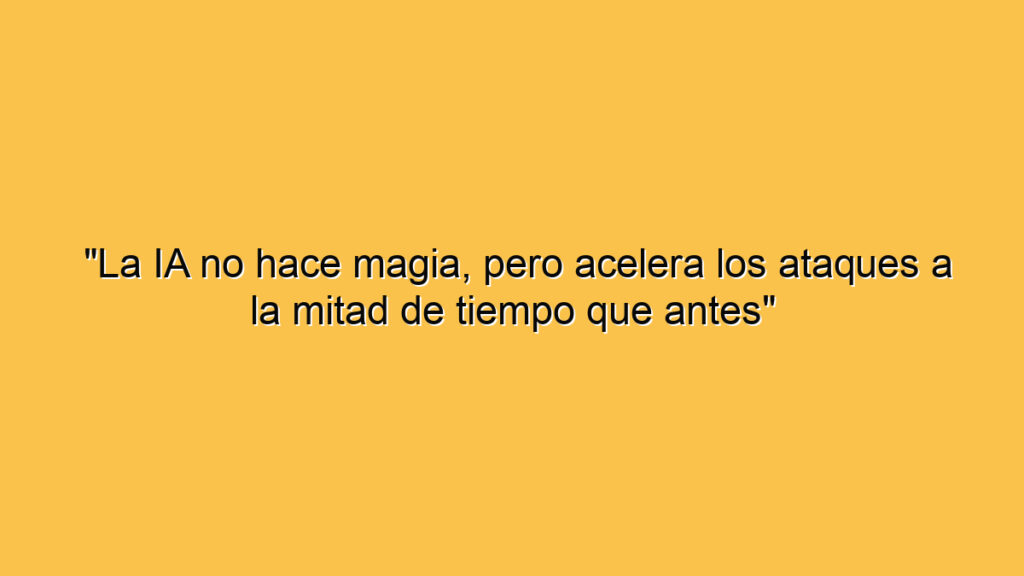 "La IA no hace magia, pero acelera los ataques a la mitad de tiempo que antes"
