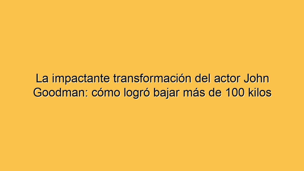 La impactante transformación del actor John Goodman: cómo logró bajar más de 100 kilos