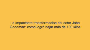La impactante transformación del actor John Goodman: cómo logró bajar más de 100 kilos
