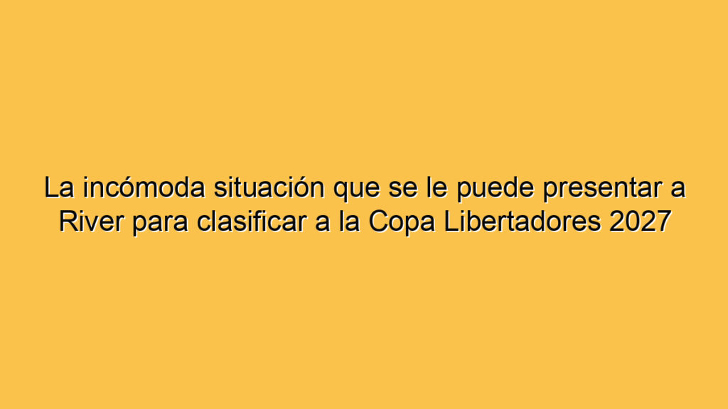 La incómoda situación que se le puede presentar a River para clasificar a la Copa Libertadores 2027