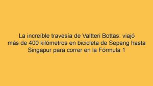 La increíble travesía de Valtteri Bottas: viajó más de 400 kilómetros en bicicleta de Sepang hasta Singapur para correr en la Fórmula 1