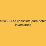 La industria TIC se consolida para potenciar las inversiones
