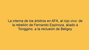 La interna de los árbitros en AFA, al rojo vivo: de la rebelión de Fernando Espinoza, aliado a Toviggino, a la reclusión de Beligoy