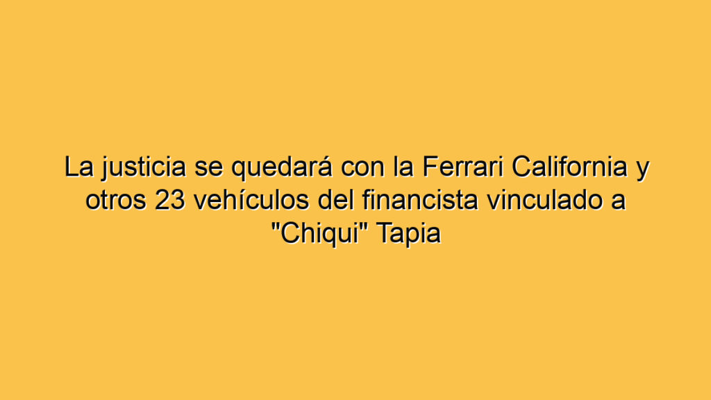 La justicia se quedará con la Ferrari California y otros 23 vehículos del financista vinculado a "Chiqui" Tapia