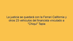 La justicia se quedará con la Ferrari California y otros 23 vehículos del financista vinculado a "Chiqui" Tapia