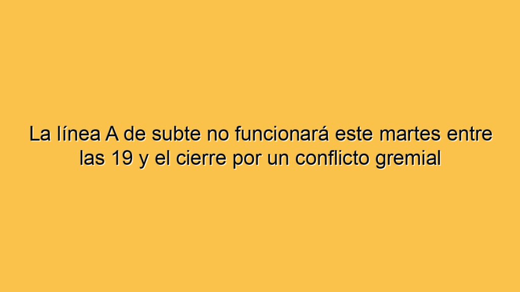 La línea A de subte no funcionará este martes entre las 19 y el cierre por un conflicto gremial