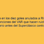 La lupa en los diez goles anulados a River: las intervenciones del VAR que hacen ruido en el Millonario antes del Superclásico contra Boca