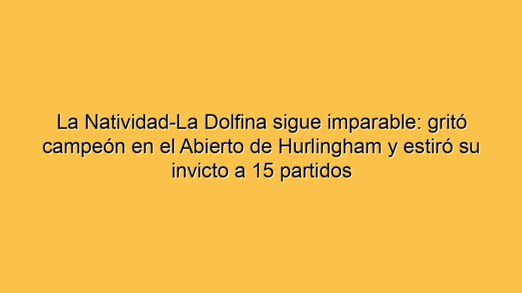 La Natividad-La Dolfina sigue imparable: gritó campeón en el Abierto de Hurlingham y estiró su invicto a 15 partidos