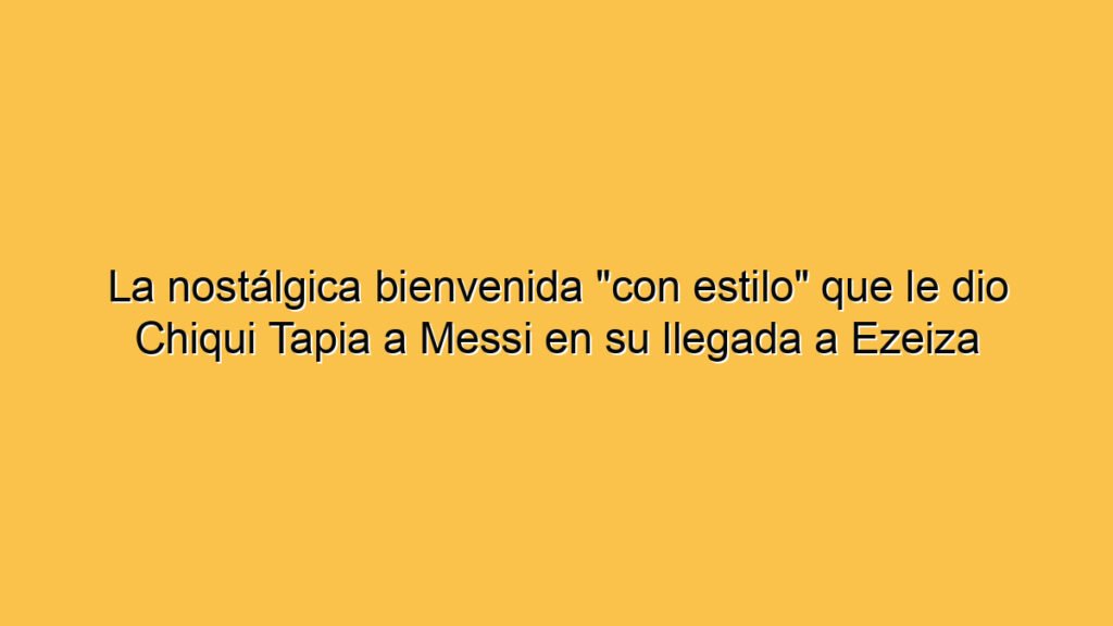 La nostálgica bienvenida "con estilo" que le dio Chiqui Tapia a Messi en su llegada a Ezeiza
