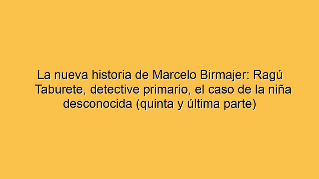 La nueva historia de Marcelo Birmajer: Ragú Taburete, detective primario, el caso de la niña desconocida (quinta y última parte)