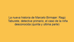 La nueva historia de Marcelo Birmajer: Ragú Taburete, detective primario, el caso de la niña desconocida (quinta y última parte)