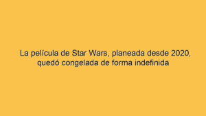 La película de Star Wars, planeada desde 2020, quedó congelada de forma indefinida