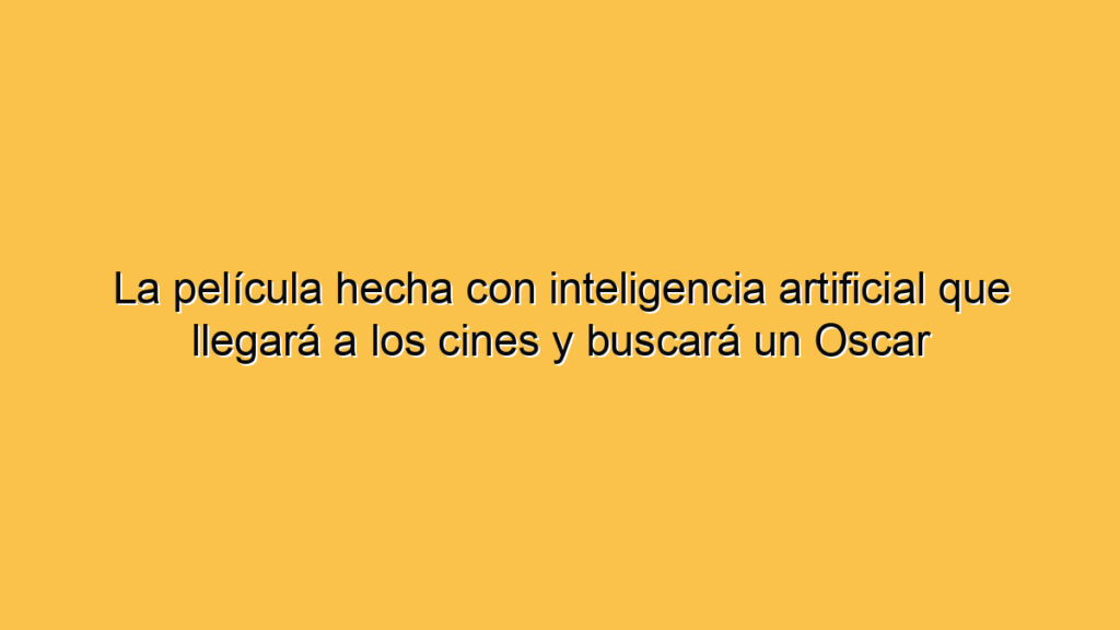 La película hecha con inteligencia artificial que llegará a los cines y buscará un Oscar