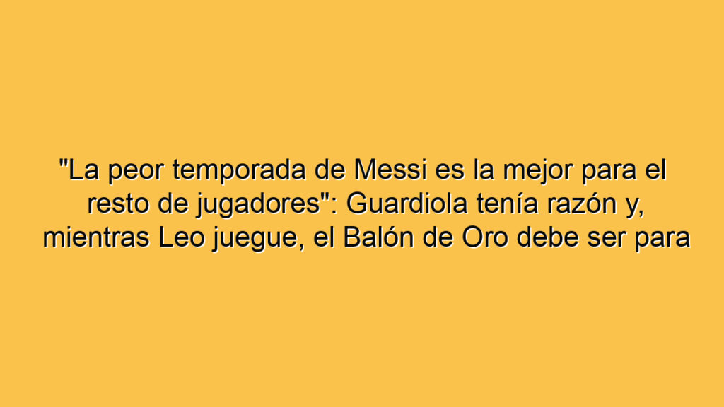 "La peor temporada de Messi es la mejor para el resto de jugadores": Guardiola tenía razón y, mientras Leo juegue, el Balón de Oro debe ser para él