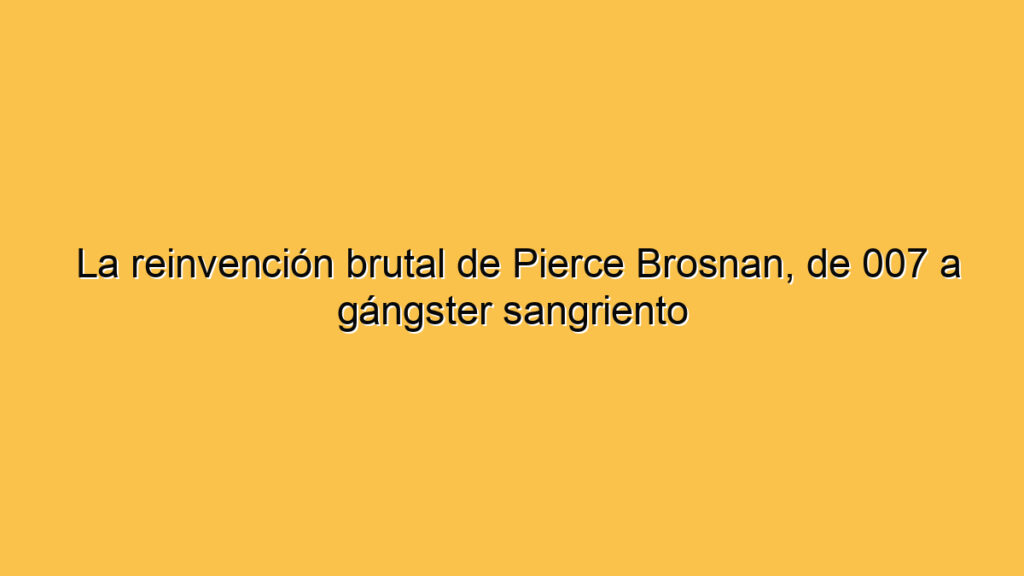 La reinvención brutal de Pierce Brosnan, de 007 a gángster sangriento