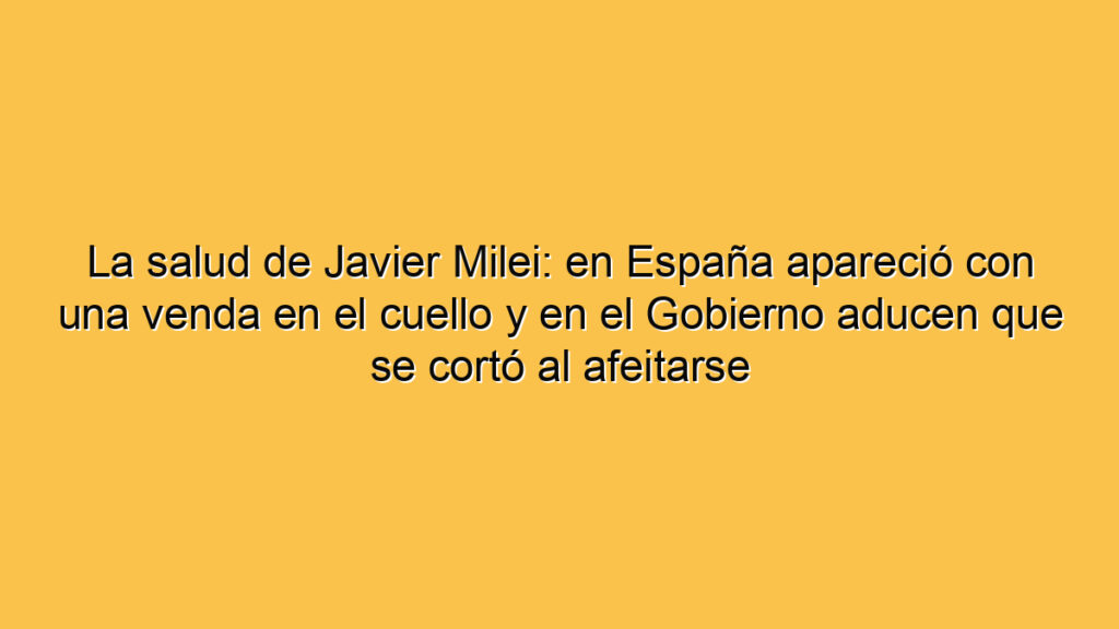 La salud de Javier Milei: en España apareció con una venda en el cuello y en el Gobierno aducen que se cortó al afeitarse