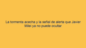 La tormenta acecha y la señal de alerta que Javier Milei ya no puede ocultar
