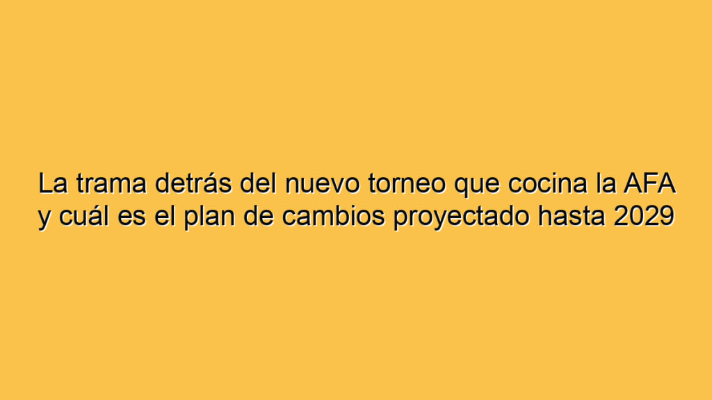 La trama detrás del nuevo torneo que cocina la AFA y cuál es el plan de cambios proyectado hasta 2029