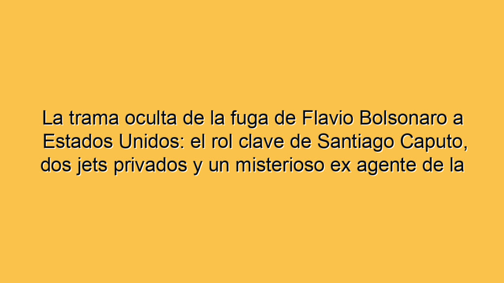 La trama oculta de la fuga de Flavio Bolsonaro a Estados Unidos: el rol clave de Santiago Caputo, dos jets privados y un misterioso ex agente de la DEA