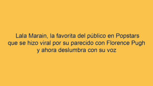 Lala Marain, la favorita del público en Popstars que se hizo viral por su parecido con Florence Pugh y ahora deslumbra con su voz