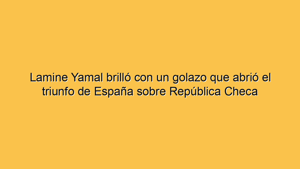Lamine Yamal brilló con un golazo que abrió el triunfo de España sobre República Checa