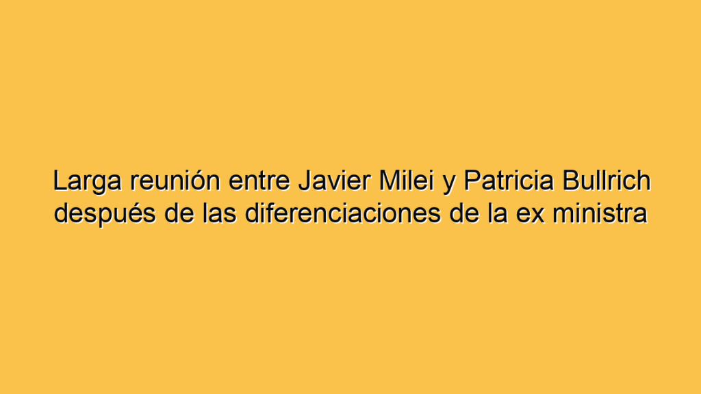 Larga reunión entre Javier Milei y Patricia Bullrich después de las diferenciaciones de la ex ministra