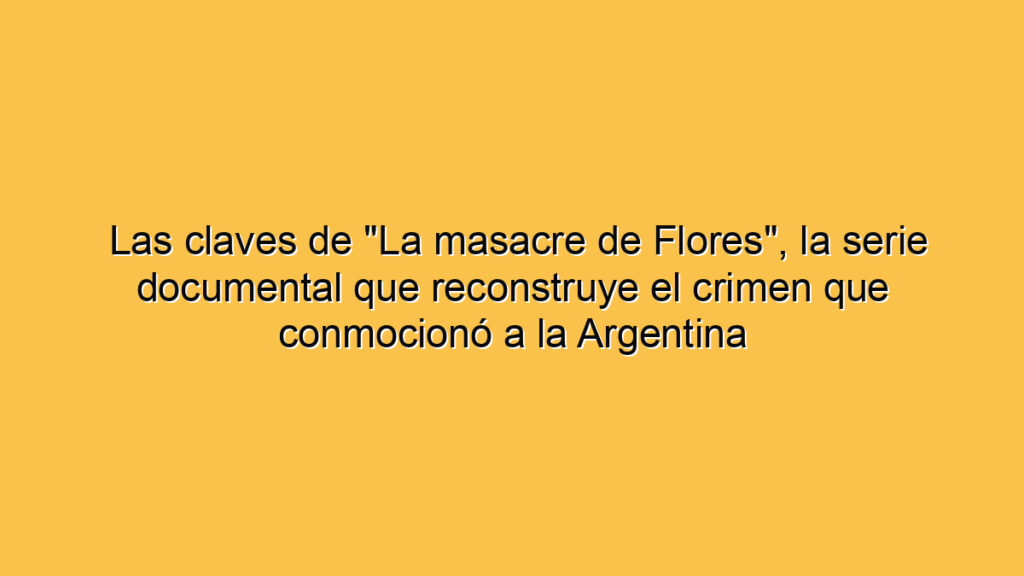 Las claves de "La masacre de Flores", la serie documental que reconstruye el crimen que conmocionó a la Argentina
