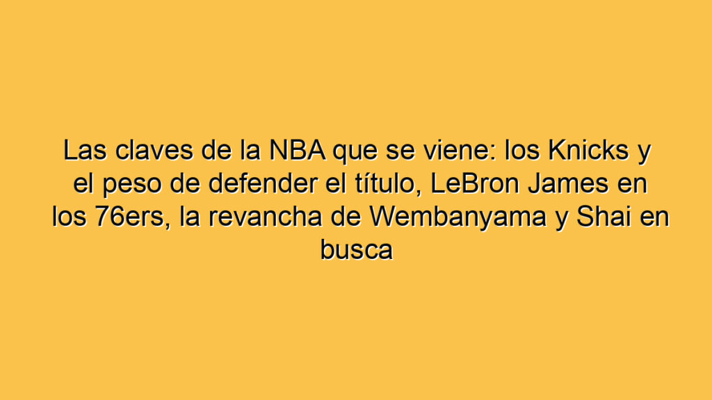 Las claves de la NBA que se viene: los Knicks y el peso de defender el título, LeBron James en los 76ers, la revancha de Wembanyama y Shai en busca de ser MVP por tercer año seguido