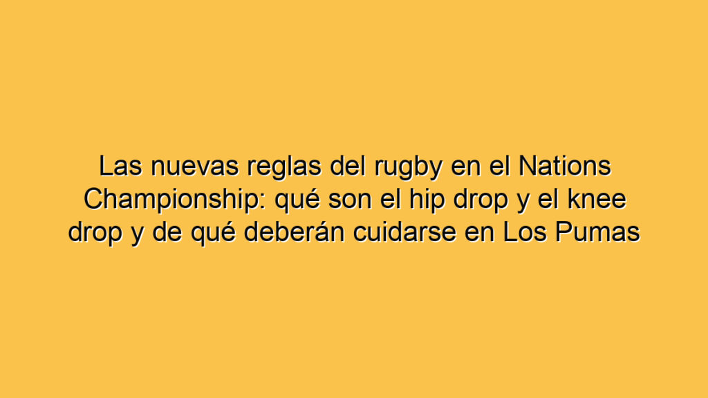 Las nuevas reglas del rugby en el Nations Championship: qué son el hip drop y el knee drop y de qué deberán cuidarse en Los Pumas