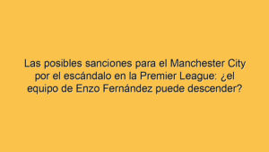 Las posibles sanciones para el Manchester City por el escándalo en la Premier League: ¿el equipo de Enzo Fernández puede descender?