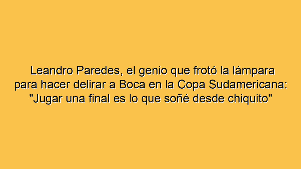 Leandro Paredes, el genio que frotó la lámpara para hacer delirar a Boca en la Copa Sudamericana: "Jugar una final es lo que soñé desde chiquito"