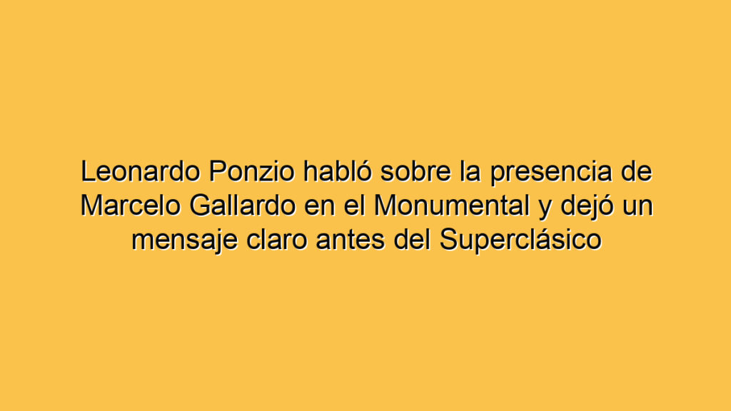 Leonardo Ponzio habló sobre la presencia de Marcelo Gallardo en el Monumental y dejó un mensaje claro antes del Superclásico