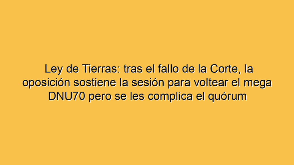 Ley de Tierras: tras el fallo de la Corte, la oposición sostiene la sesión para voltear el mega DNU70 pero se les complica el quórum