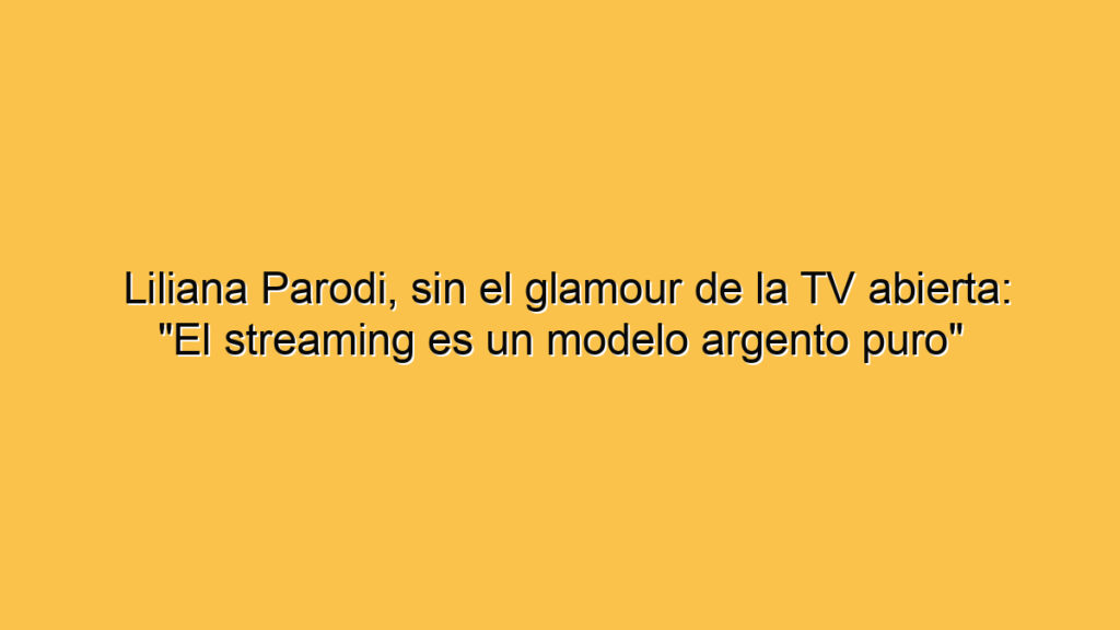 Liliana Parodi, sin el glamour de la TV abierta: "El streaming es un modelo argento puro"