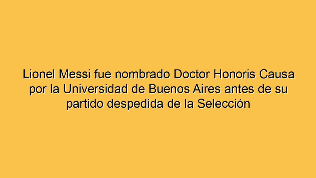Lionel Messi fue nombrado Doctor Honoris Causa por la Universidad de Buenos Aires antes de su partido despedida de la Selección