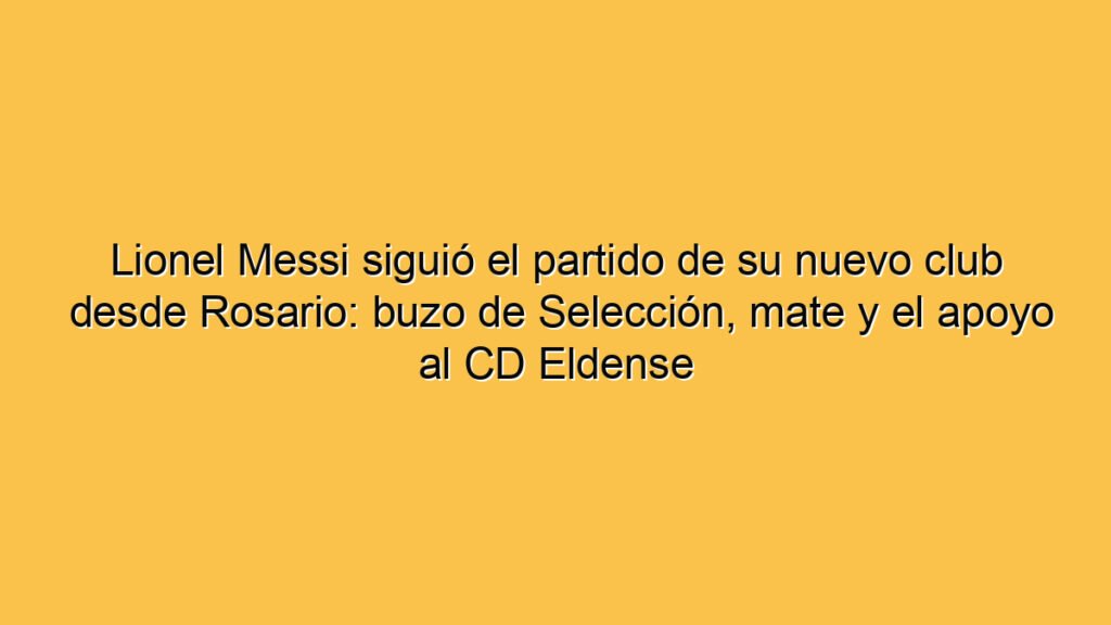 Lionel Messi siguió el partido de su nuevo club desde Rosario: buzo de Selección, mate y el apoyo al CD Eldense