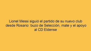 Lionel Messi siguió el partido de su nuevo club desde Rosario: buzo de Selección, mate y el apoyo al CD Eldense