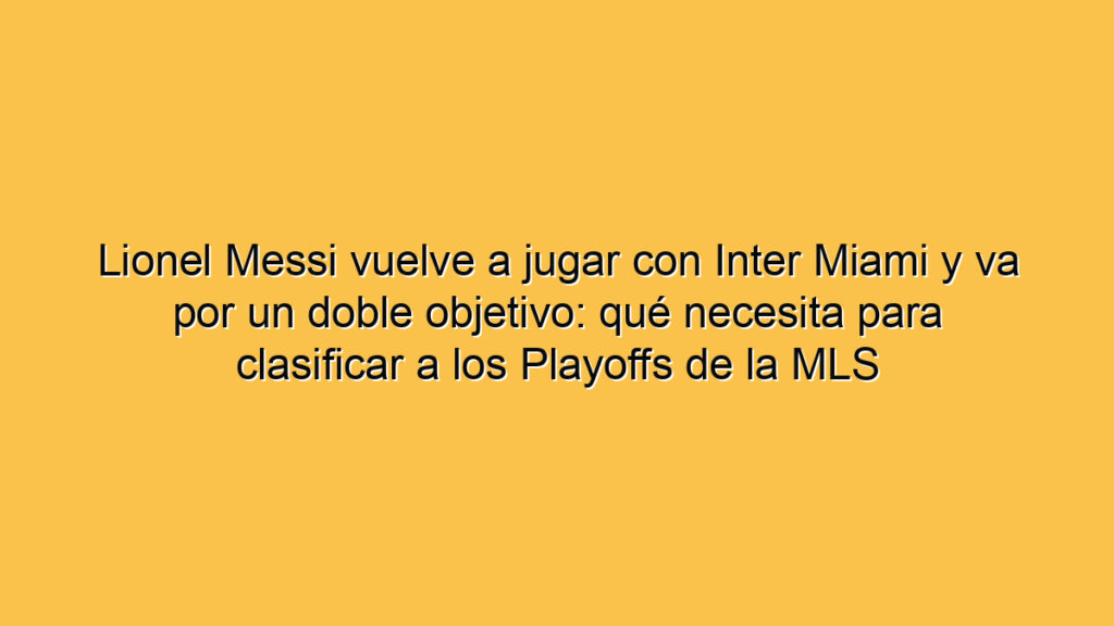 Lionel Messi vuelve a jugar con Inter Miami y va por un doble objetivo: qué necesita para clasificar a los Playoffs de la MLS