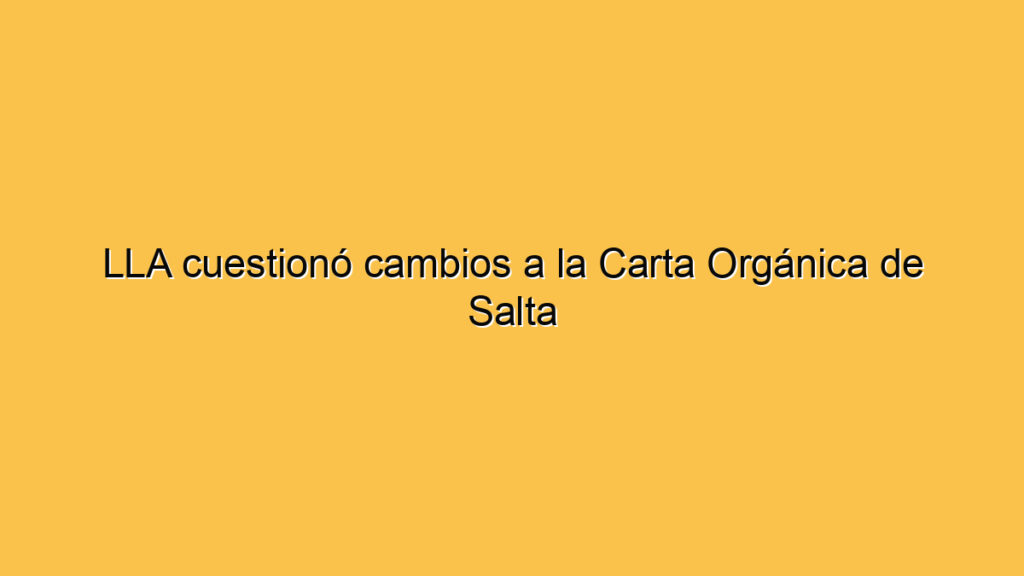 LLA cuestionó cambios a la Carta Orgánica de Salta