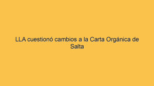 LLA cuestionó cambios a la Carta Orgánica de Salta