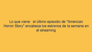 Lo que viene:  el último episodio de "American Horror Story" encabeza los estrenos de la semana en el streaming