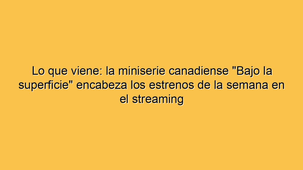 Lo que viene: la miniserie canadiense "Bajo la superficie" encabeza los estrenos de la semana en el streaming