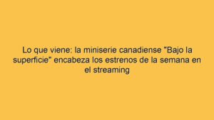 Lo que viene: la miniserie canadiense "Bajo la superficie" encabeza los estrenos de la semana en el streaming