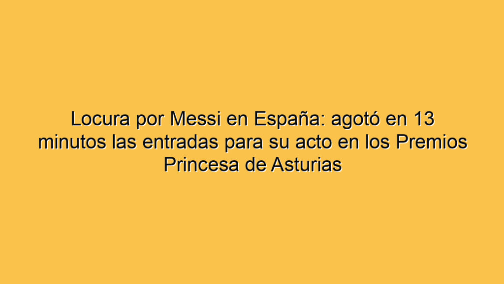 Locura por Messi en España: agotó en 13 minutos las entradas para su acto en los Premios Princesa de Asturias